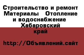 Строительство и ремонт Материалы - Отопление и водоснабжение. Хабаровский край